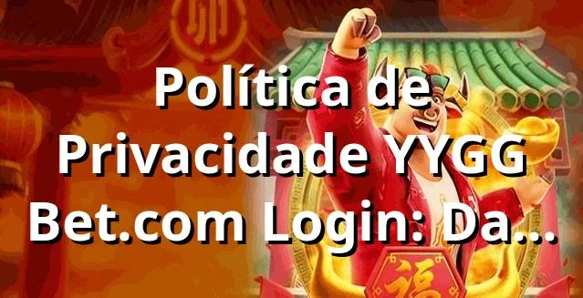 Política de Privacidade YYGG Bet.com Login: Dados 2023 📊