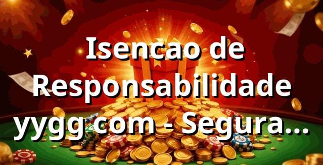 ⭐ Isencao de Responsabilidade yygg com - Seguranca e Confianca